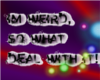 Im weird, Deal with it
