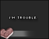 C. Trouble.
