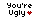 Youre ugly :)